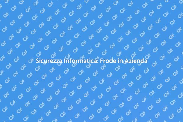 Frode Informatica: Come Difendere la Tua Azienda