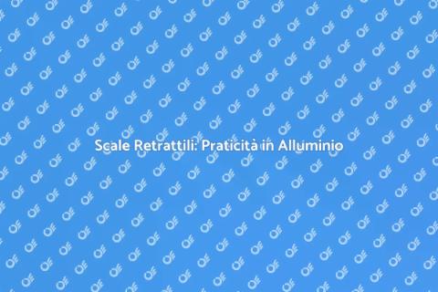 Scale Retrattili in Alluminio: Vantaggi