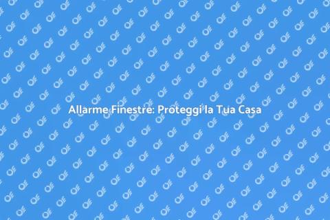 Sicurezza Casa: Sistema Allarme Finestre