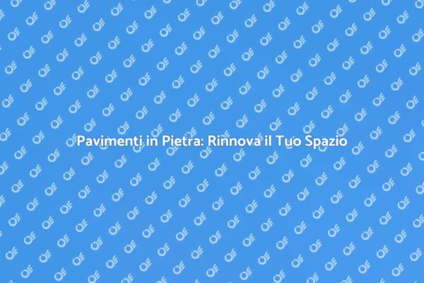 Riscopri la Bellezza dei Pavimenti in Pietra