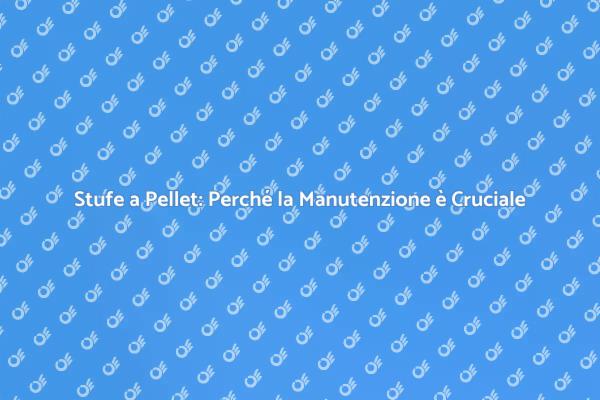 Manutenzione Stufe a Pellet: Perché è Fondamentale