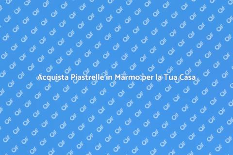 Piastrelle in Marmo: Eleganza per Casa