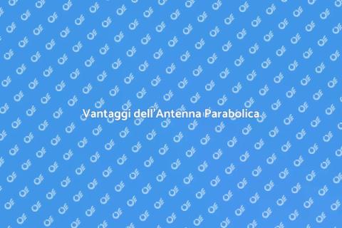 Antenna Parabolica: Vantaggi e Scelta