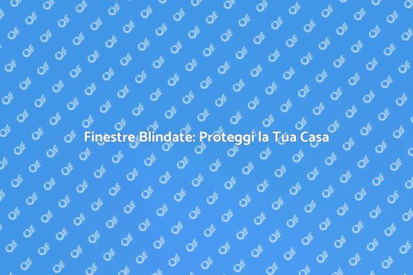 Finestre Blindate: Sicurezza per Te