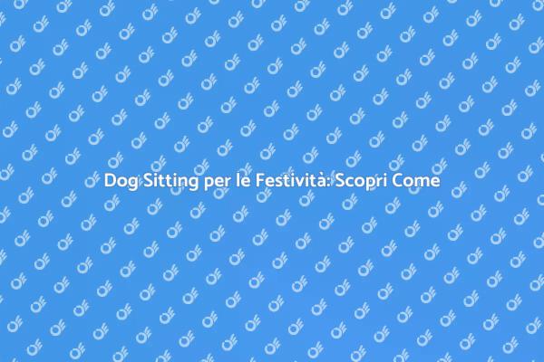 Festività con Dog Sitting: Tutto Quello che Devi Sapere
