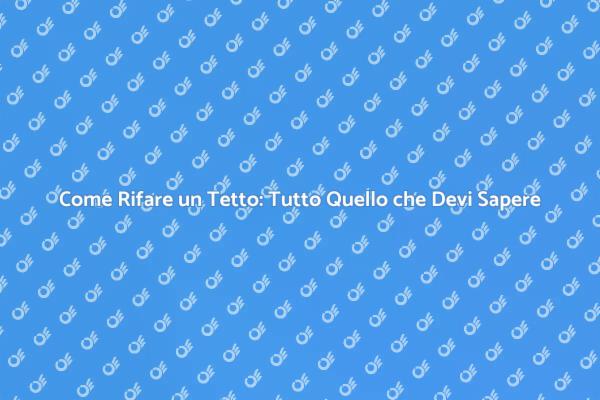 Rifare il Tetto: Cosa Sapere