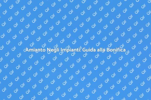 Bonifica Sicura dell'Amianto Negli Impianti