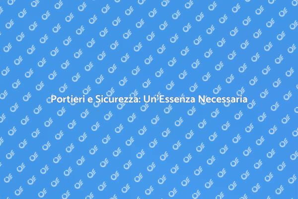 Sicurezza nei Condomini: Il Ruolo dei Portieri
