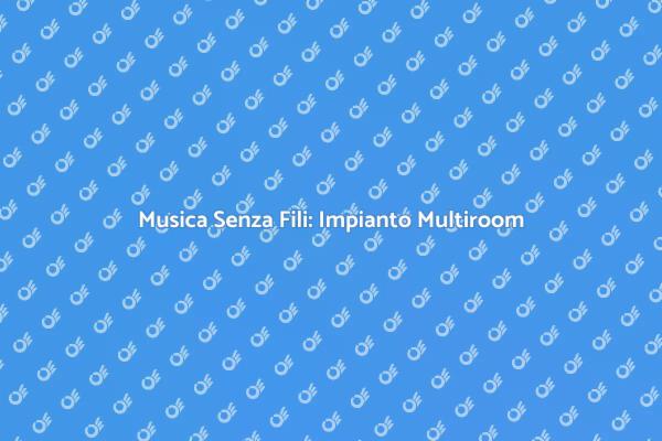 Impianto Sonoro Multiroom: Senza Fili