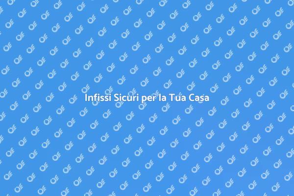 Rendi Sicura la Tua Casa con Infissi Adeguati