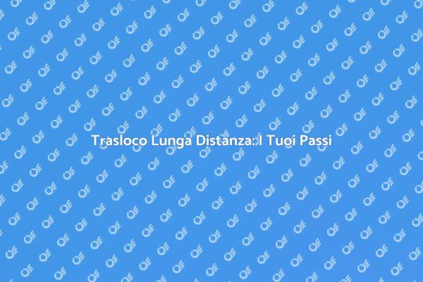 Trasloco Lunga Distanza: Come Pianificare