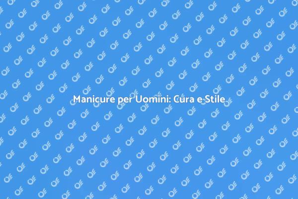 Manicure Maschile: Riscopri il Tuo Stile