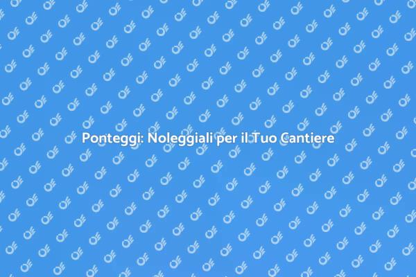 Ponteggi per Cantieri: Noleggiali Subito!