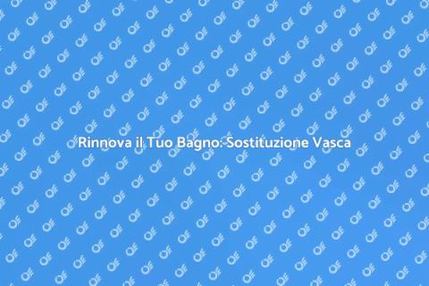 Sostituzione Vasca da Bagno: Guida
