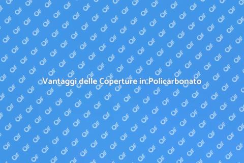 Coperture in Policarbonato: Vantaggi
