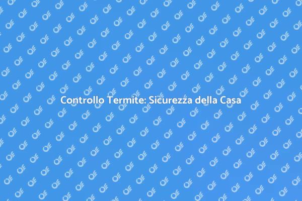 Ispezione Termite: Fondamentale per Ogni Casa