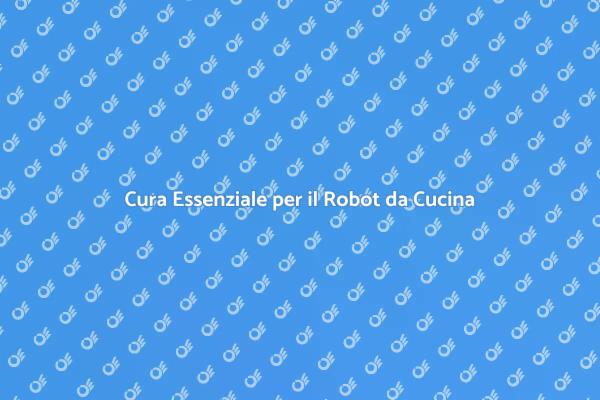 Manutenzione Necessaria per Robot da Cucina