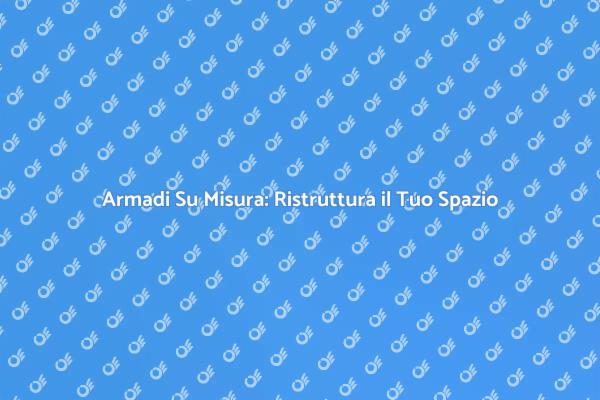 Trasforma il Tuo Spazio con Armadi Su Misura