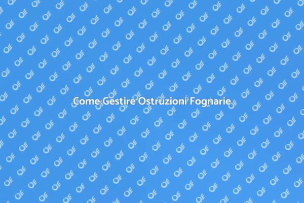 Ostruzioni Fognarie: Soluzioni Efficaci
