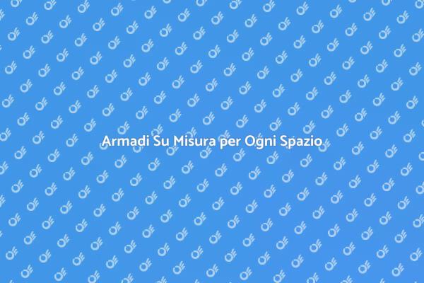 Ottimizza il Tuo Spazio con Armadi Su Misura