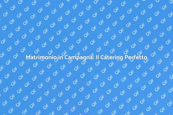 Il Catering Ideale per Matrimoni in Campagna