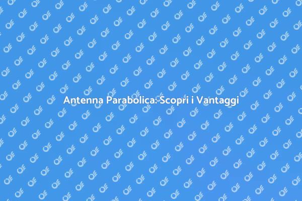 Scopri i Vantaggi dell'Antenna Parabolica