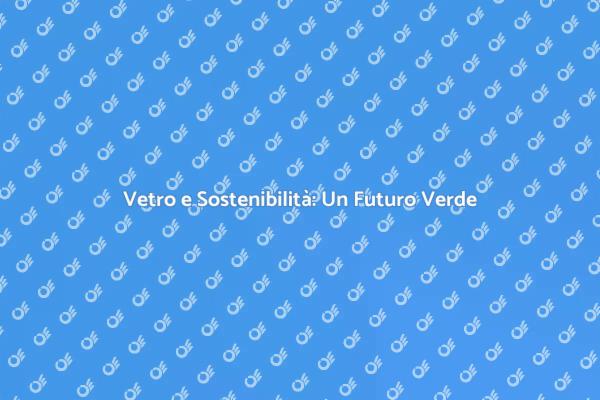 Vetro Sostenibile: Innovazione e Responsabilità