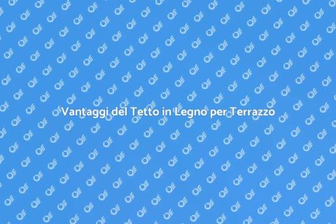Tetto in Legno per Terrazzo: Vantaggi
