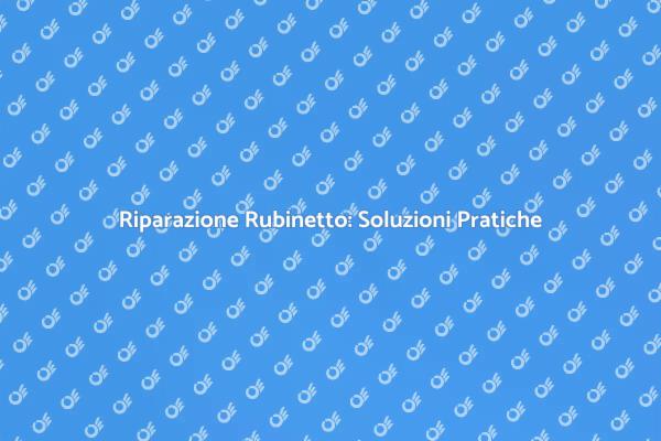 Riparazione Rubinetto: Consigli Utili