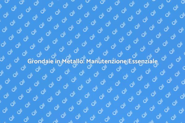 Grondaie in Metallo: Perché Manutenerle?