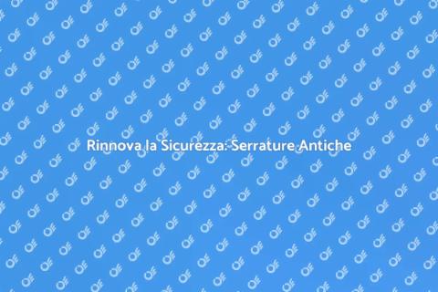 Sostituire Serratura Antica: Sicurezza e Stile
