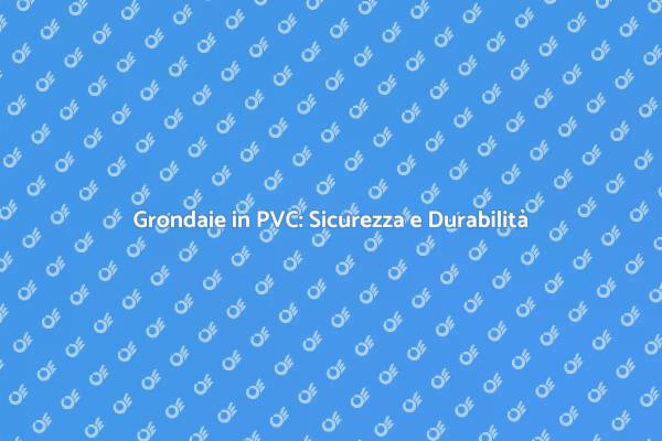 Grondaie in PVC: Scopri i Vantaggi