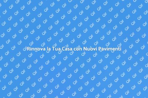 Nuovi Pavimenti: Trasforma la Tua Casa