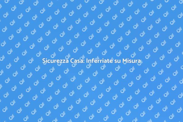 Proteggi la Tua Casa con Inferriate Personalizzate