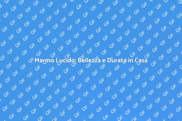 Guida alla Lucidatura del Marmo in Casa
