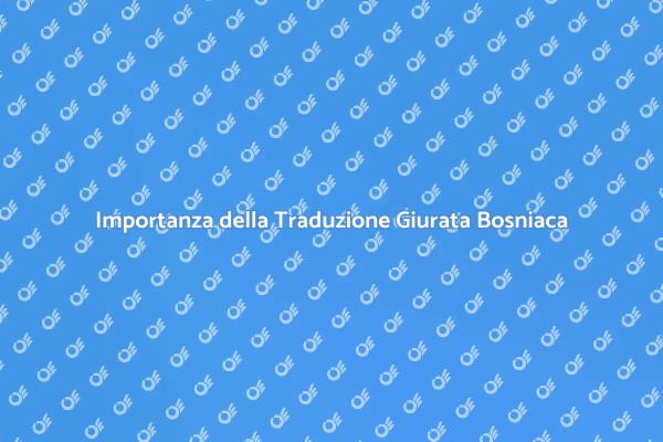 Perché Scegliere la Traduzione Giurata Bosniaca
