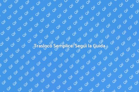 Trasloco: Guida Completa e Pratica
