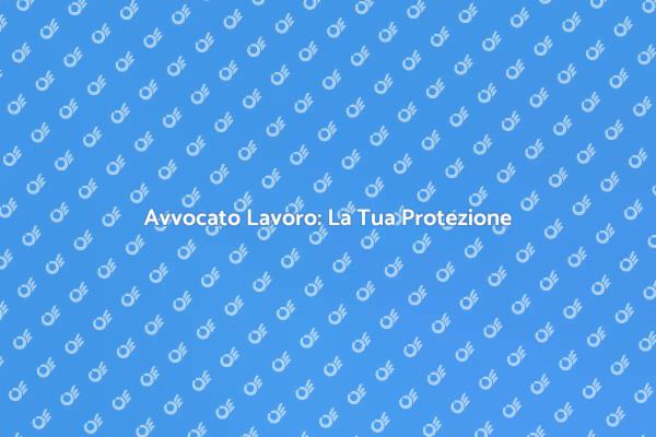 Avvocato del Lavoro: Il Tuo Supporto