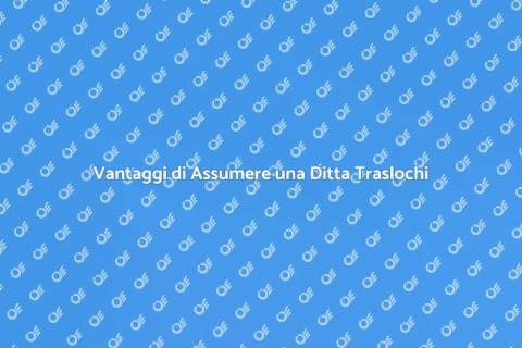 Assumere una Ditta Traslochi Vantaggi