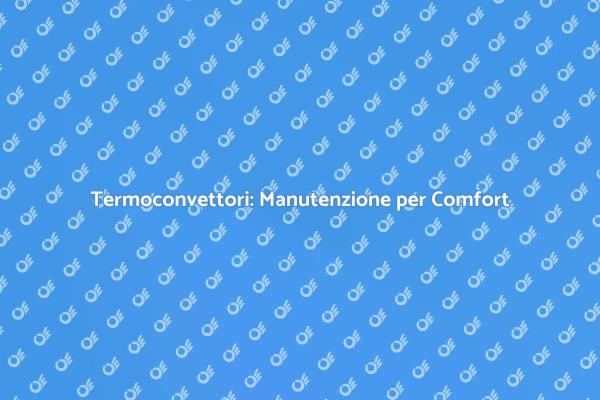 Manutenzione Termoconvettori: Risparmia e Comfort