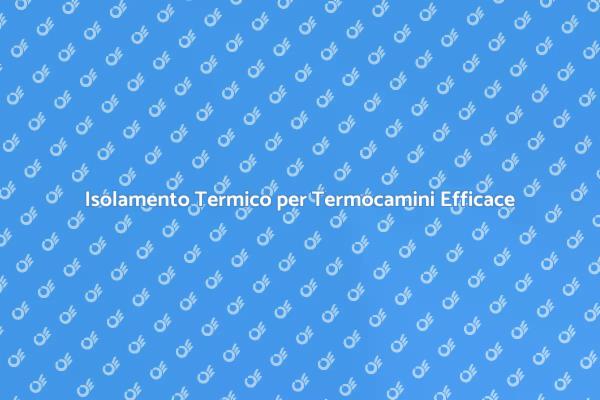Ottimizza l'Isolamento dei Termocamini