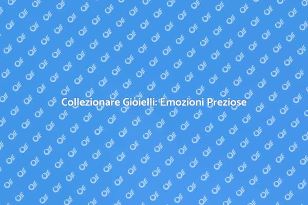 Gioielli da Collezione: Emozioni Uniche