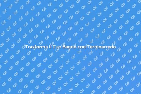 Rinnova il Bagno con Termoarredo Design