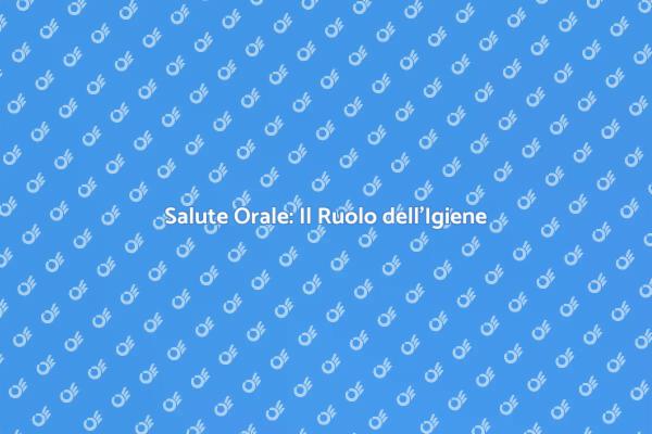 Igiene Orale: La Chiave per il Benessere