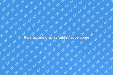 Sostituire display tablet: guida utile