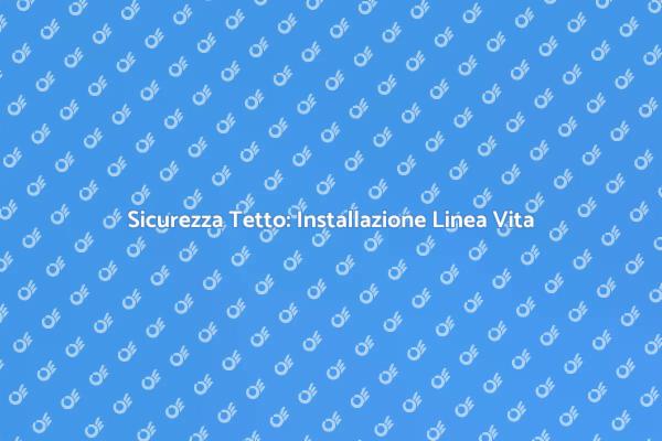 Sicurezza Lavori in Altezza: Linea Vita