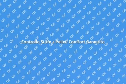 Verifica Stufe a Pellet: Comfort Assicurato