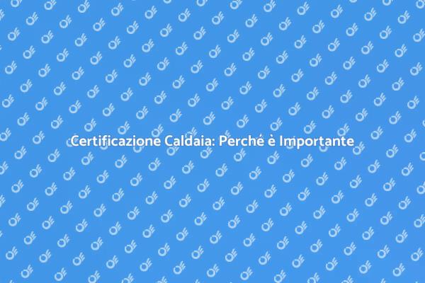 Certificazione Caldaia: Sicurezza e Comfort