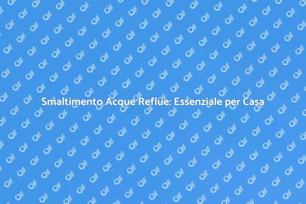 Rimozione Acque Reflue: Importanza Casa