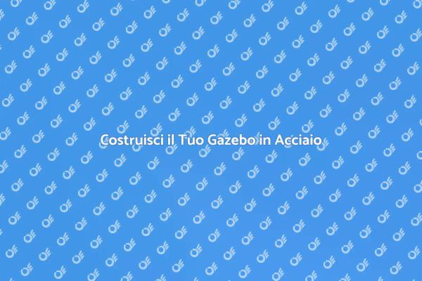 Come Realizzare un Gazebo in Acciaio